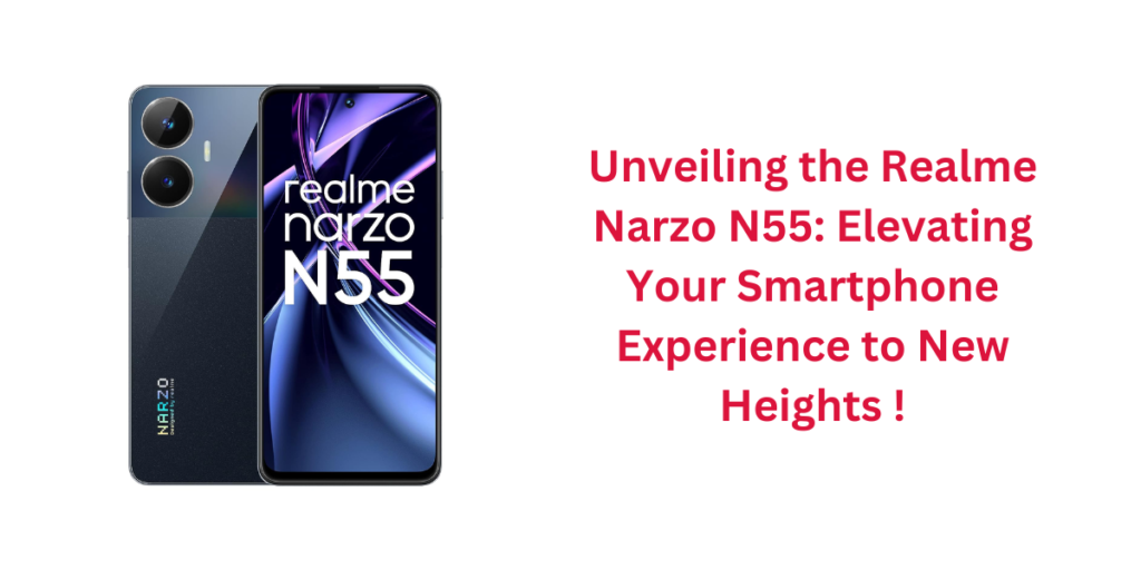 Unveiling the Realme Narzo N55: Elevating Your Smartphone Experience to New Heights !