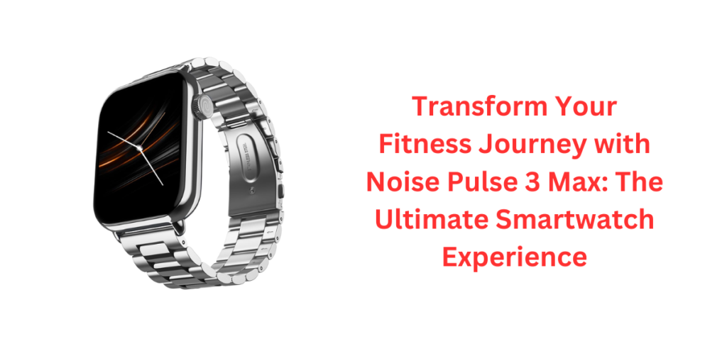Transform Your Fitness Journey with Noise Pulse 3 Max: The Ultimate Smartwatch Experience