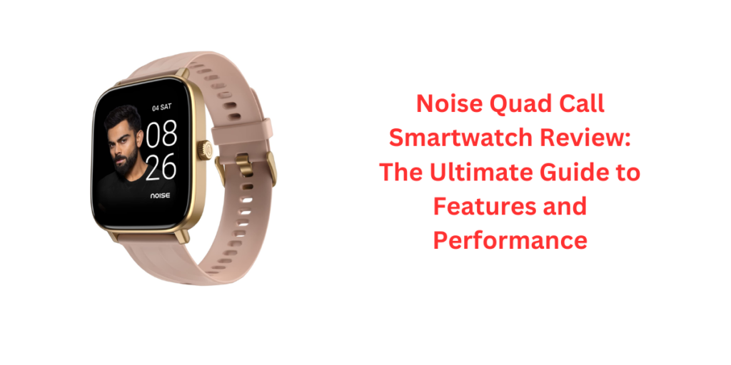 Noise Quad Call Smartwatch Review: The Ultimate Guide to Features and Performance
