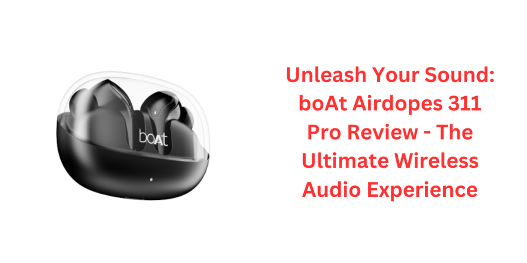 Unleash Your Sound: boAt Airdopes 311 Pro Review - The Ultimate Wireless Audio Experience