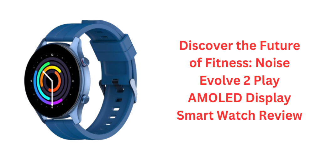 Discover the Future of Fitness: Noise Evolve 2 Play AMOLED Display Smart Watch Review