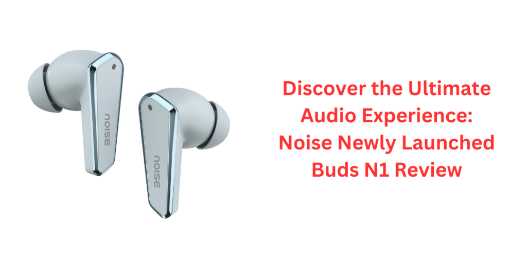 Discover the Ultimate Audio Experience: Noise Newly Launched Buds N1 Review