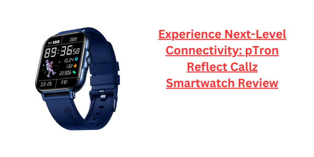 Experience Next-Level Connectivity: pTron Reflect Callz Smartwatch Review