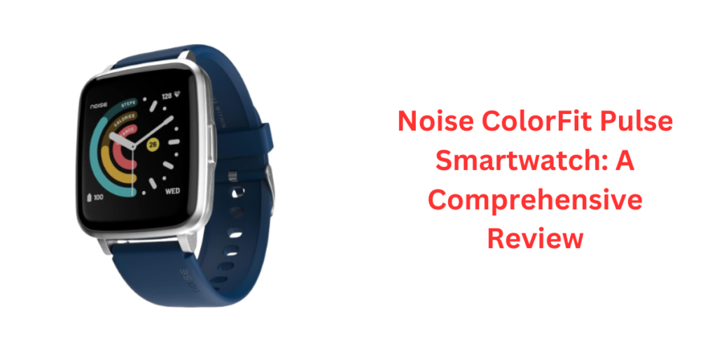 Noise ColorFit Pulse Smartwatch: A Comprehensive Review