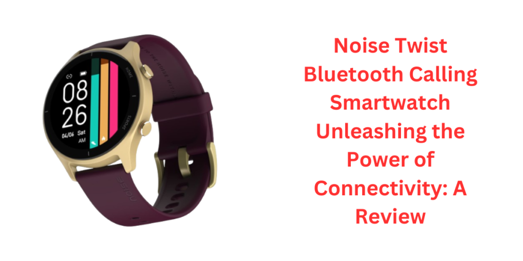 Noise Twist Bluetooth Calling Smartwatch Unleashing the Power of Connectivity: A Review