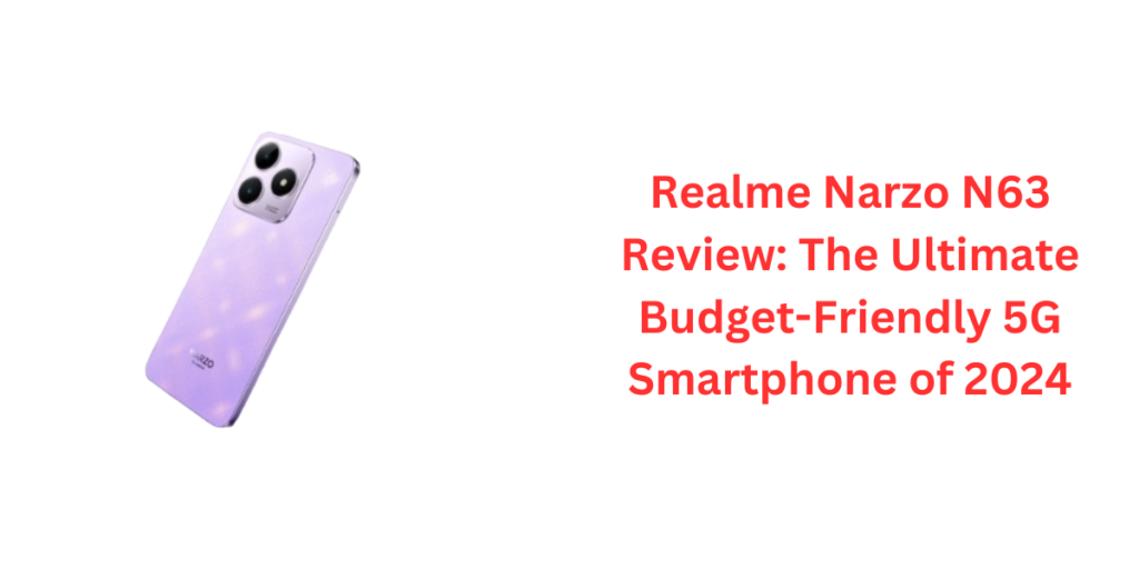 Realme Narzo N63 Review: The Ultimate Budget-Friendly 5G Smartphone of 2024