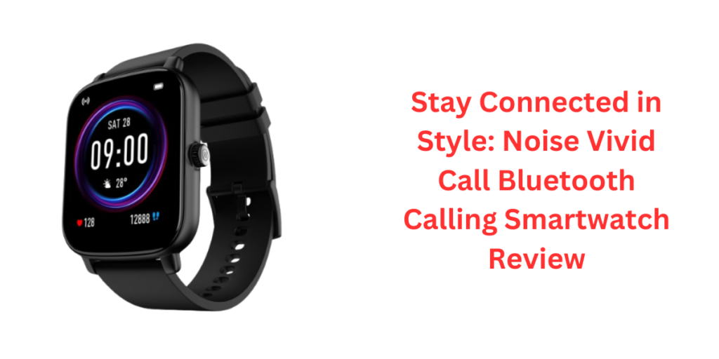 Stay Connected in Style: Noise Vivid Call Bluetooth Calling Smartwatch Review