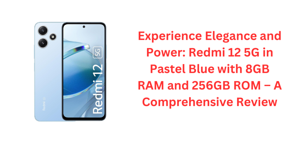 Experience Elegance and Power: Redmi 12 5G in Pastel Blue with 8GB RAM and 256GB ROM – A Comprehensive Review