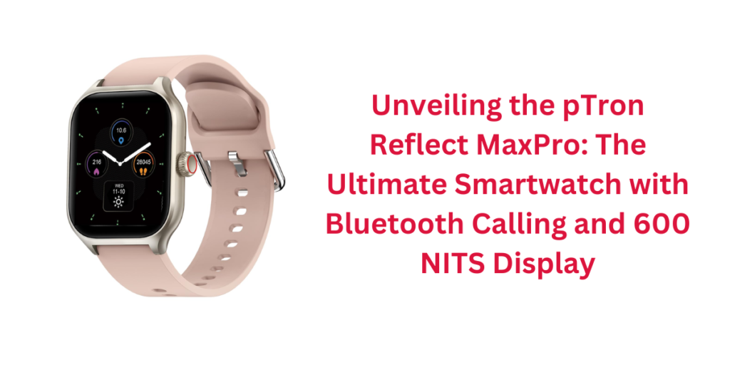 Unveiling the pTron Reflect MaxPro: The Ultimate Smartwatch with Bluetooth Calling and 600 NITS Display