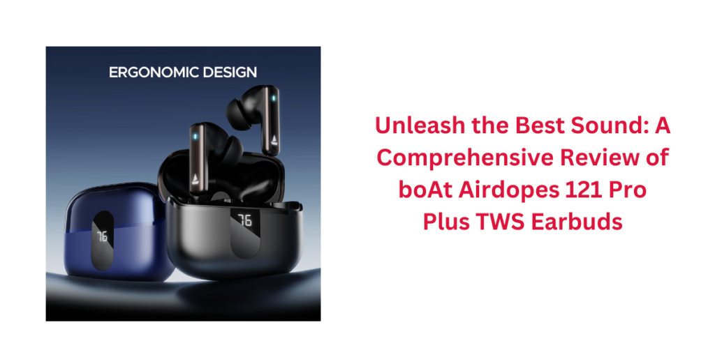 Unleash the Best Sound: A Comprehensive Review of boAt Airdopes 121 Pro Plus TWS Earbuds