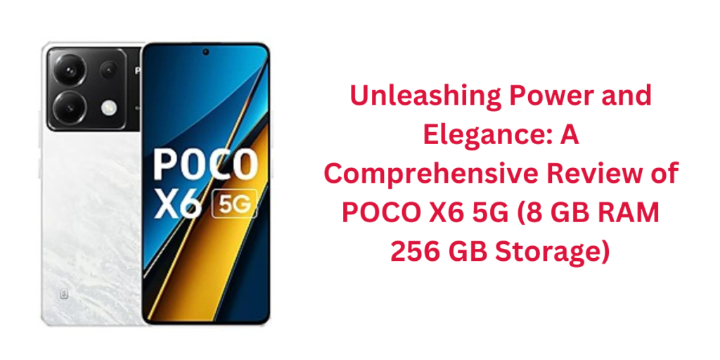 Unleashing Power and Elegance: A Comprehensive Review of POCO X6 5G (8 GB RAM 256 GB Storage)