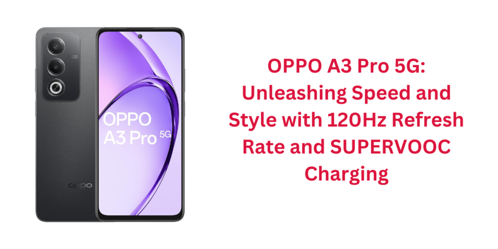 OPPO A3 Pro 5G: Unleashing Speed and Style with 120Hz Refresh Rate and SUPERVOOC Charging