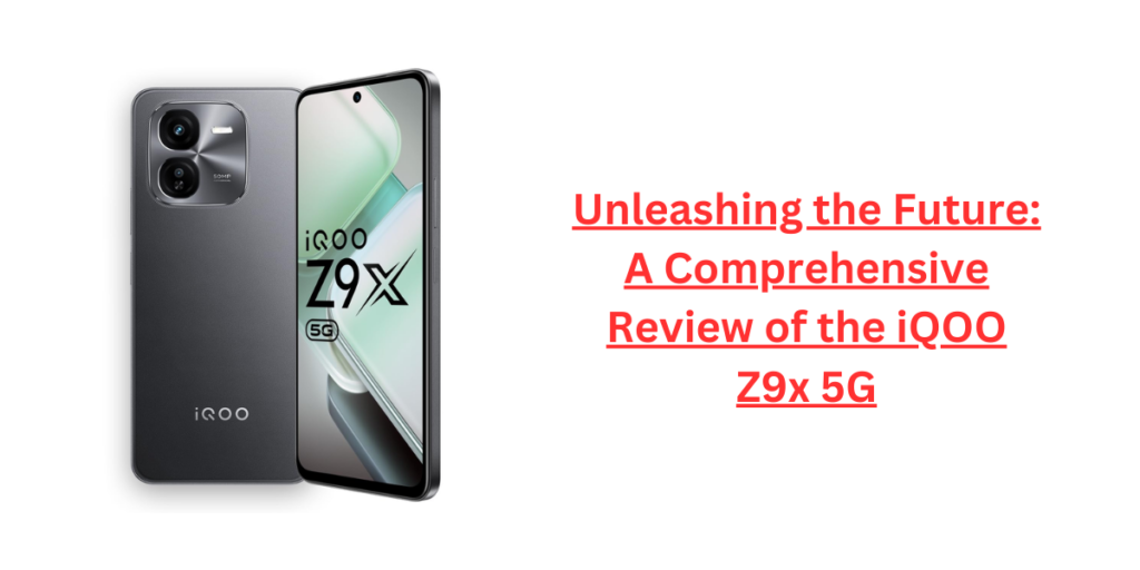 Unleashing the Future: A Comprehensive Review of the iQOO Z9x 5G