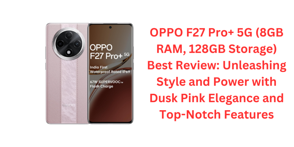 OPPO F27 Pro+ 5G (8GB RAM, 128GB Storage) Best Review: Unleashing Style and Power with Dusk Pink Elegance and Top-Notch Features