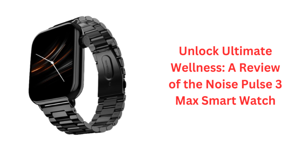 Unlock Ultimate Wellness: A Review of the Noise Pulse 3 Max Smart Watch