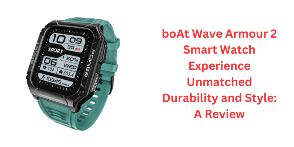 boAt Wave Armour 2 Smart Watch Experience Unmatched Durability and Style: A Review