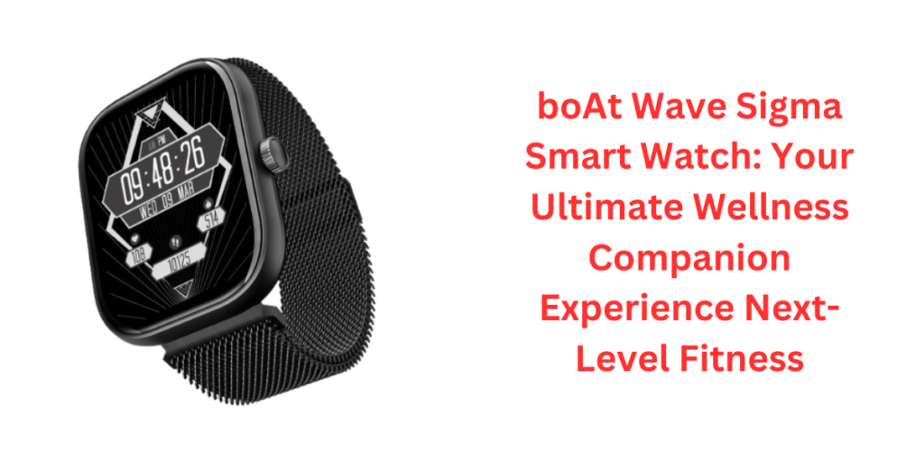 boAt Wave Sigma Smart Watch: Your Ultimate Wellness Companion Experience Next-Level Fitness