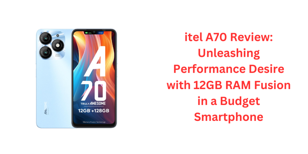 itel A70 Review: Unleashing Performance Desire with 12GB RAM Fusion in a Budget Smartphone