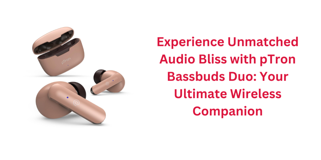 Experience Unmatched Audio Bliss with pTron Bassbuds Duo: Your Ultimate Wireless Companion