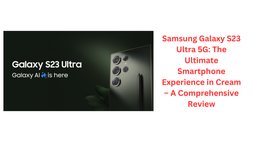 Samsung Galaxy S23 Ultra 5G: The Ultimate Smartphone Experience in Cream – A Comprehensive Review