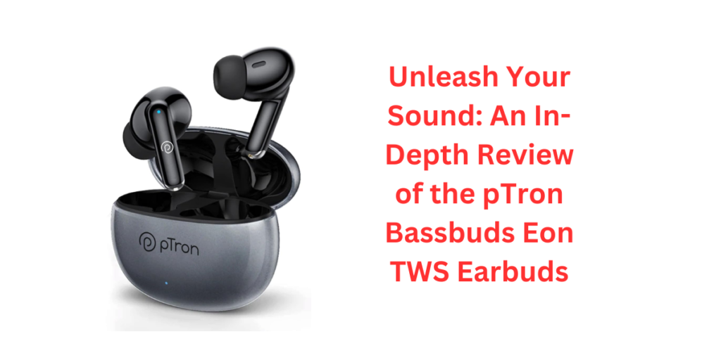 Unleash Your Sound: An In-Depth Review of the pTron Bassbuds Eon TWS Earbuds