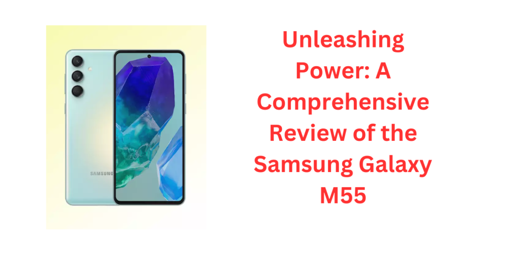 Unleashing Power: A Comprehensive Review of the Samsung Galaxy M55