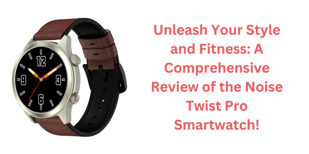 Unleash Your Style and Fitness: A Comprehensive Review of the Noise Twist Pro Smartwatch!