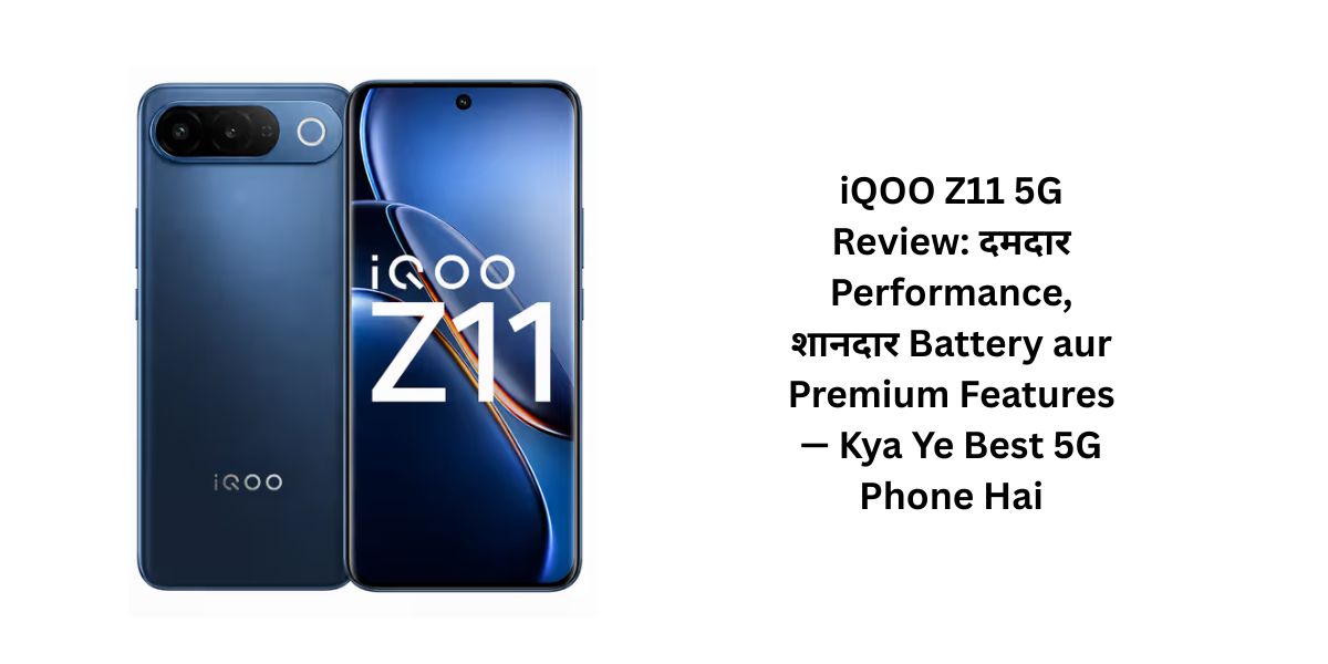 iQOO Z11 5G Review: दमदार Performance, शानदार Battery aur Premium Features — Kya Ye Best 5G Phone Hai